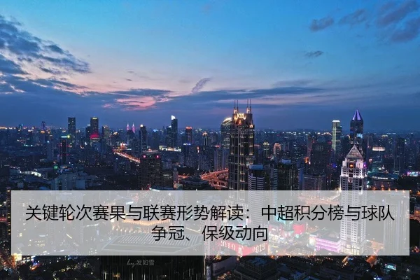 关键轮次赛果与联赛形势解读：中超积分榜与球队争冠、保级动向